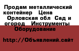 Продам металлический контейнер › Цена ­ 20 000 - Орловская обл. Сад и огород » Инструменты. Оборудование   